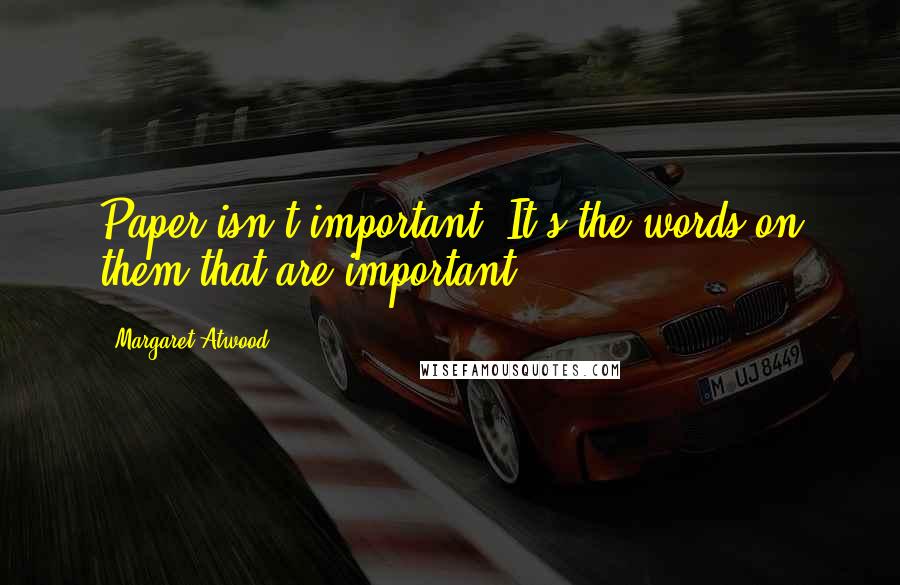Margaret Atwood Quotes: Paper isn't important. It's the words on them that are important.