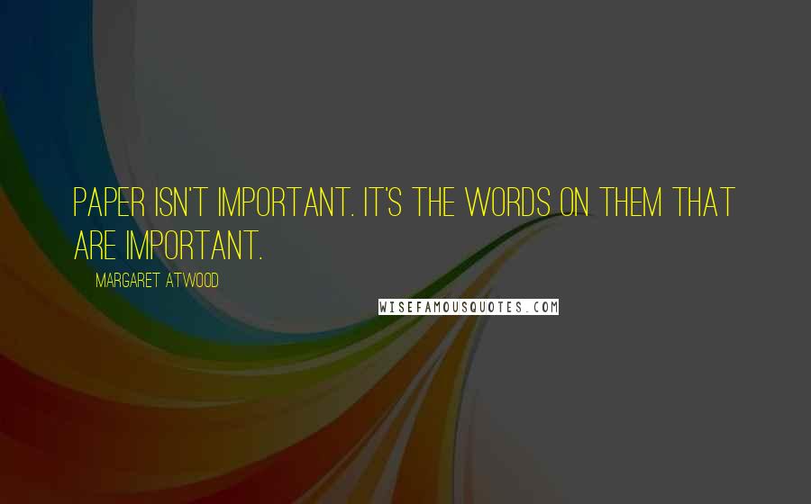 Margaret Atwood Quotes: Paper isn't important. It's the words on them that are important.