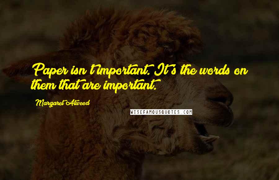 Margaret Atwood Quotes: Paper isn't important. It's the words on them that are important.