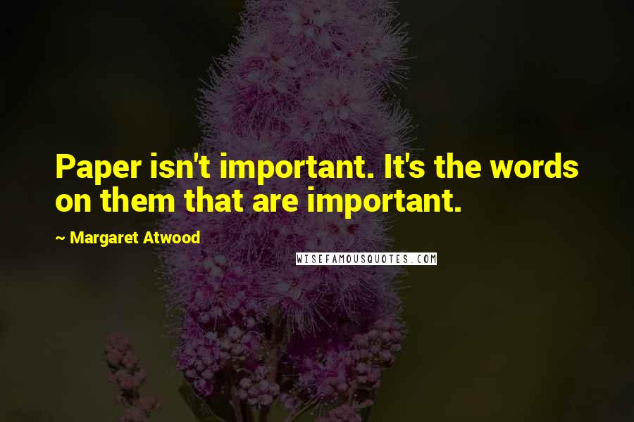 Margaret Atwood Quotes: Paper isn't important. It's the words on them that are important.