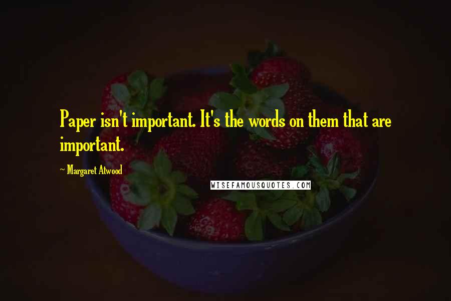 Margaret Atwood Quotes: Paper isn't important. It's the words on them that are important.