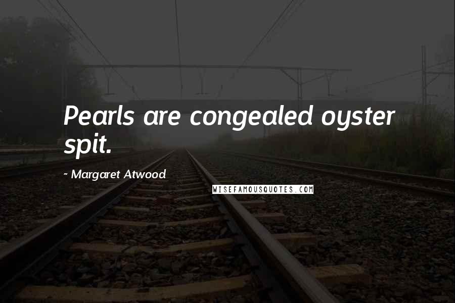 Margaret Atwood Quotes: Pearls are congealed oyster spit.