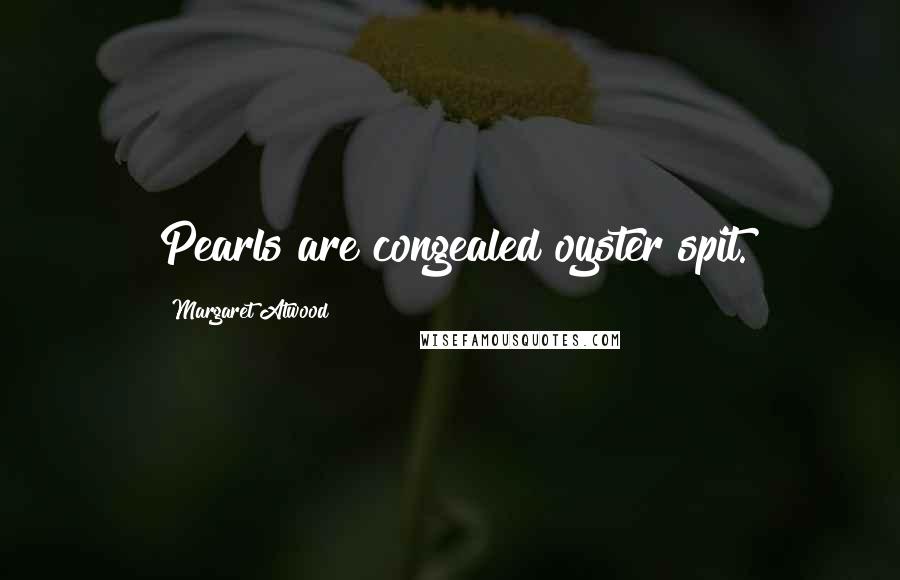 Margaret Atwood Quotes: Pearls are congealed oyster spit.