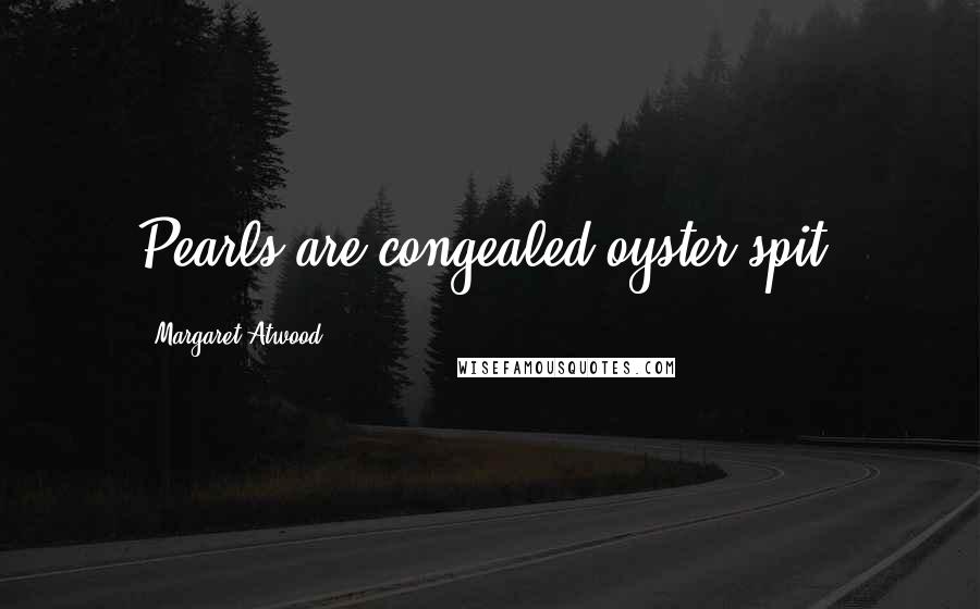 Margaret Atwood Quotes: Pearls are congealed oyster spit.