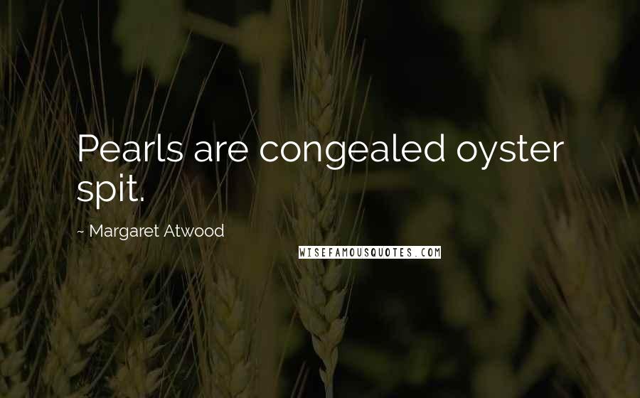 Margaret Atwood Quotes: Pearls are congealed oyster spit.