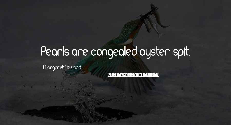 Margaret Atwood Quotes: Pearls are congealed oyster spit.