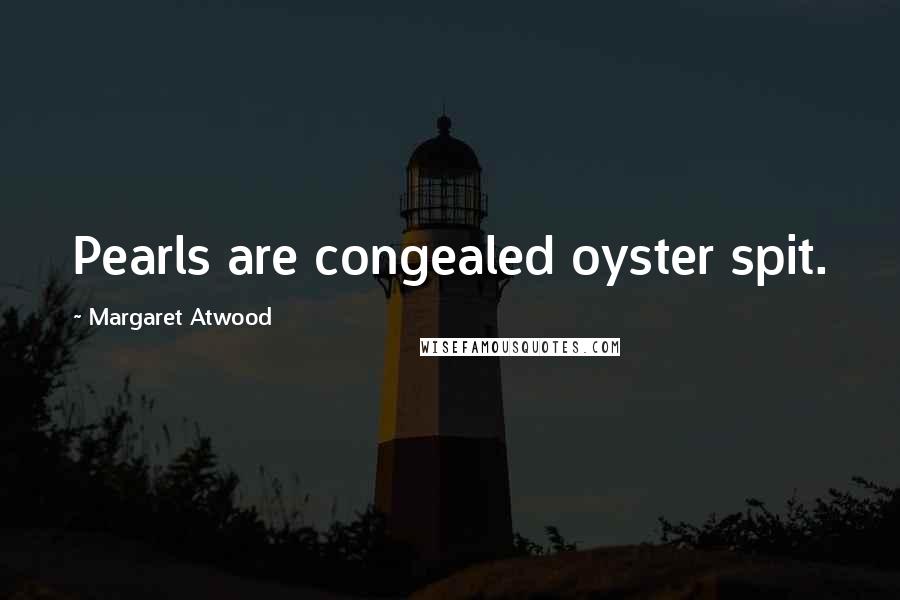 Margaret Atwood Quotes: Pearls are congealed oyster spit.