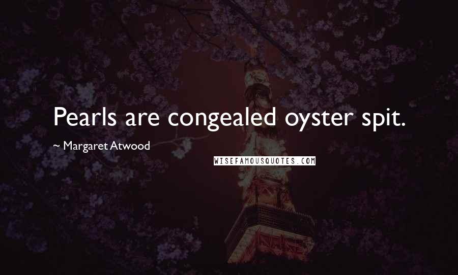 Margaret Atwood Quotes: Pearls are congealed oyster spit.