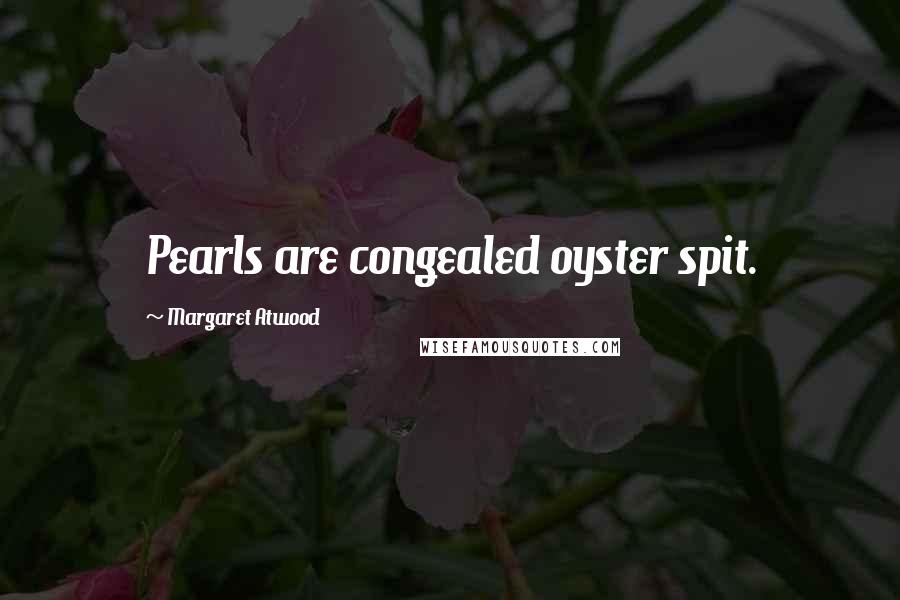 Margaret Atwood Quotes: Pearls are congealed oyster spit.