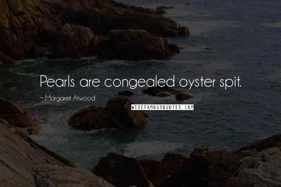 Margaret Atwood Quotes: Pearls are congealed oyster spit.