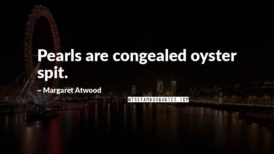 Margaret Atwood Quotes: Pearls are congealed oyster spit.