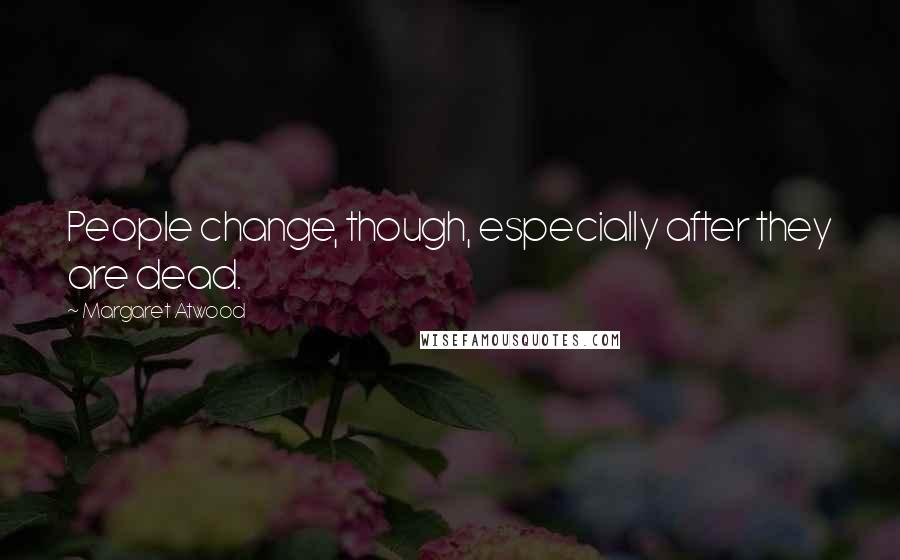 Margaret Atwood Quotes: People change, though, especially after they are dead.