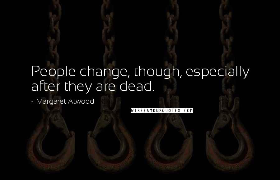 Margaret Atwood Quotes: People change, though, especially after they are dead.