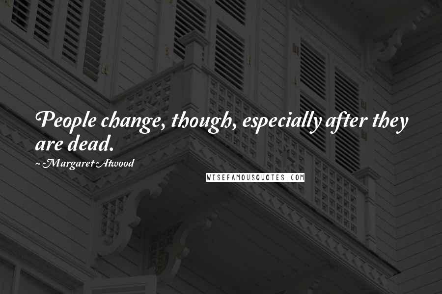 Margaret Atwood Quotes: People change, though, especially after they are dead.