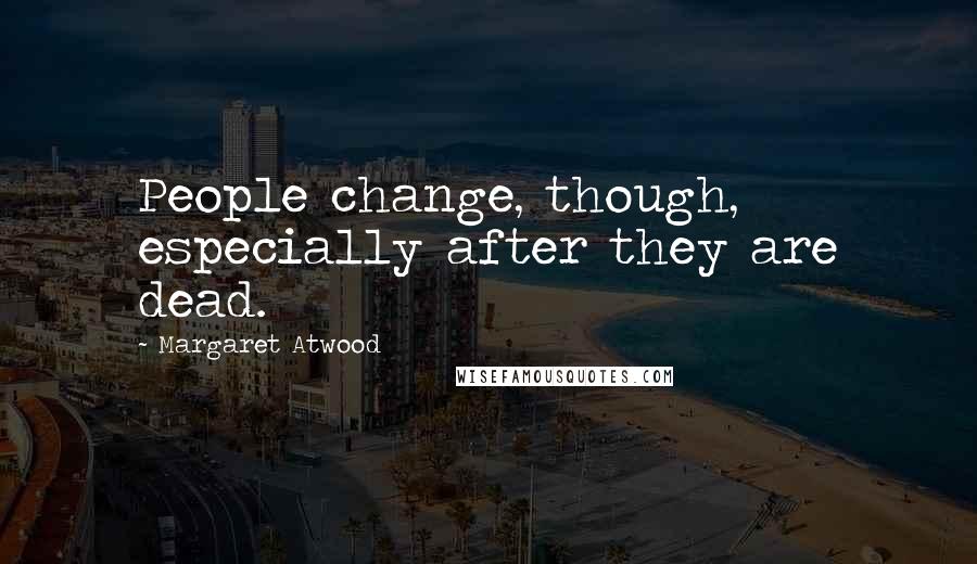 Margaret Atwood Quotes: People change, though, especially after they are dead.