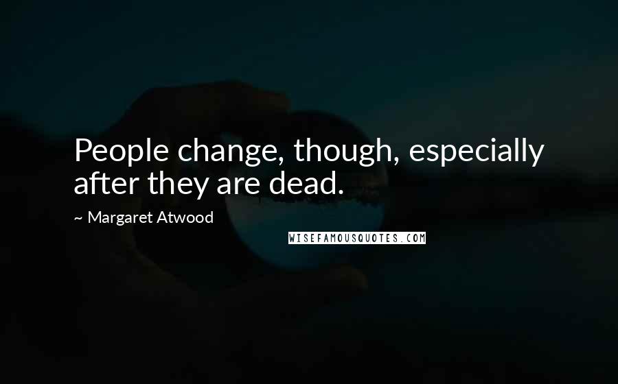 Margaret Atwood Quotes: People change, though, especially after they are dead.