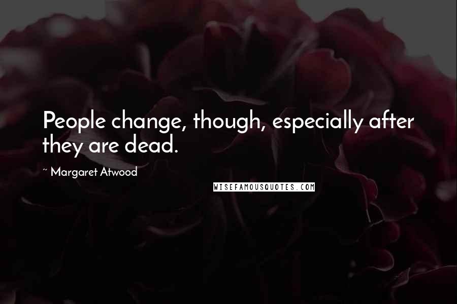 Margaret Atwood Quotes: People change, though, especially after they are dead.