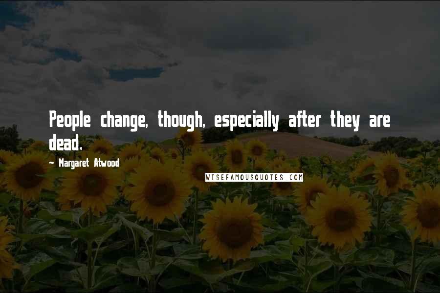 Margaret Atwood Quotes: People change, though, especially after they are dead.