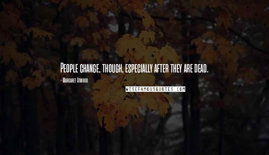 Margaret Atwood Quotes: People change, though, especially after they are dead.