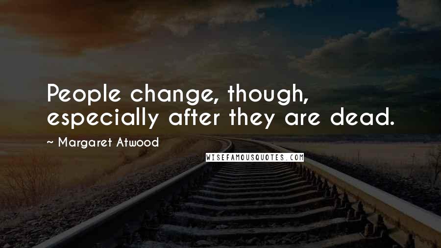 Margaret Atwood Quotes: People change, though, especially after they are dead.