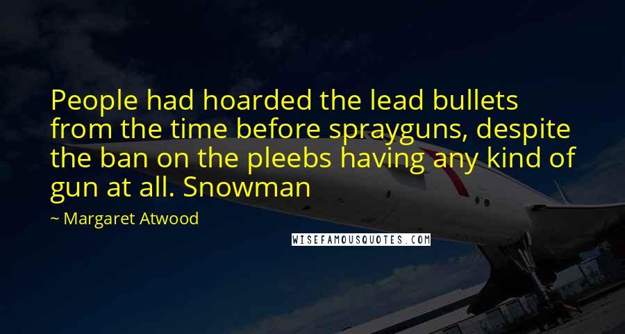 Margaret Atwood Quotes: People had hoarded the lead bullets from the time before sprayguns, despite the ban on the pleebs having any kind of gun at all. Snowman