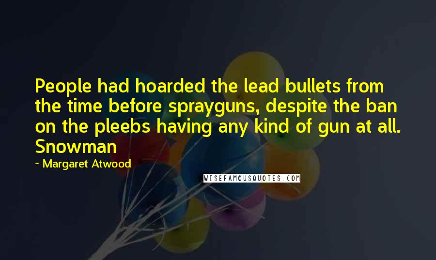 Margaret Atwood Quotes: People had hoarded the lead bullets from the time before sprayguns, despite the ban on the pleebs having any kind of gun at all. Snowman