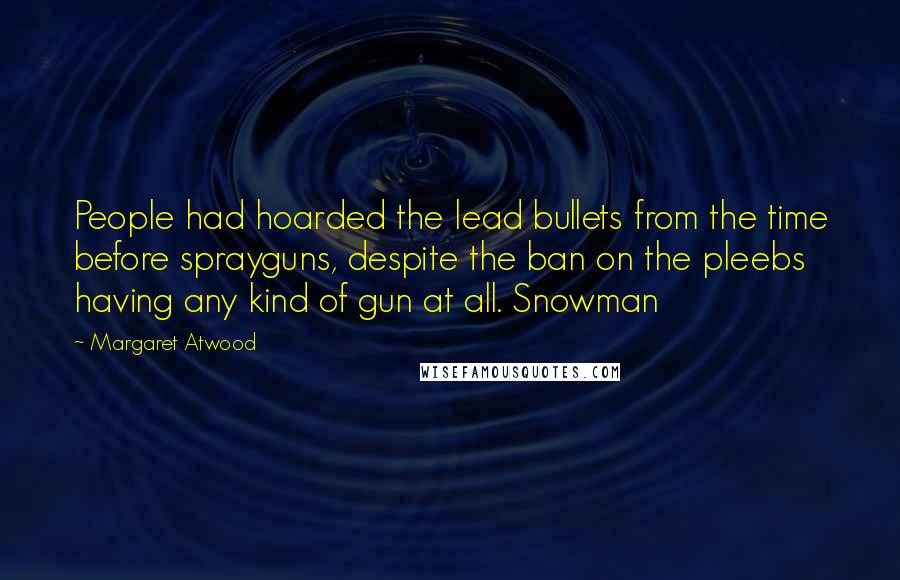 Margaret Atwood Quotes: People had hoarded the lead bullets from the time before sprayguns, despite the ban on the pleebs having any kind of gun at all. Snowman