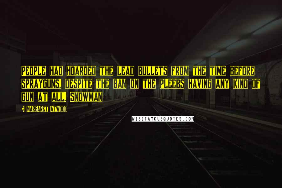 Margaret Atwood Quotes: People had hoarded the lead bullets from the time before sprayguns, despite the ban on the pleebs having any kind of gun at all. Snowman