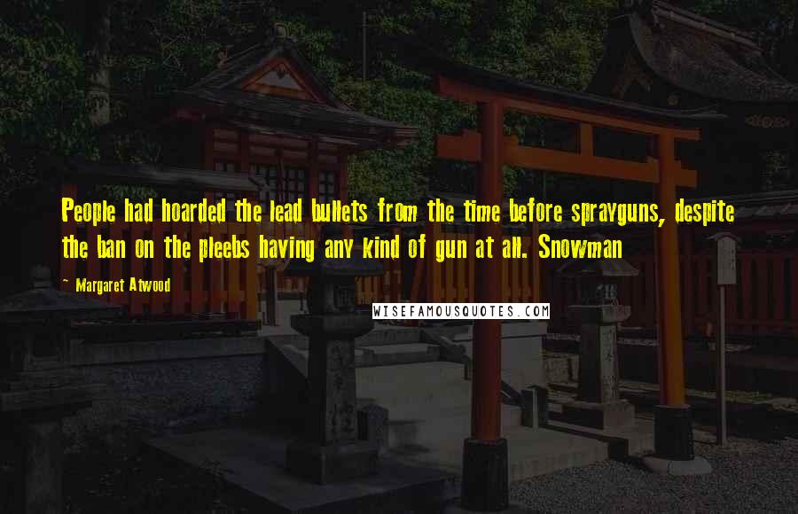 Margaret Atwood Quotes: People had hoarded the lead bullets from the time before sprayguns, despite the ban on the pleebs having any kind of gun at all. Snowman