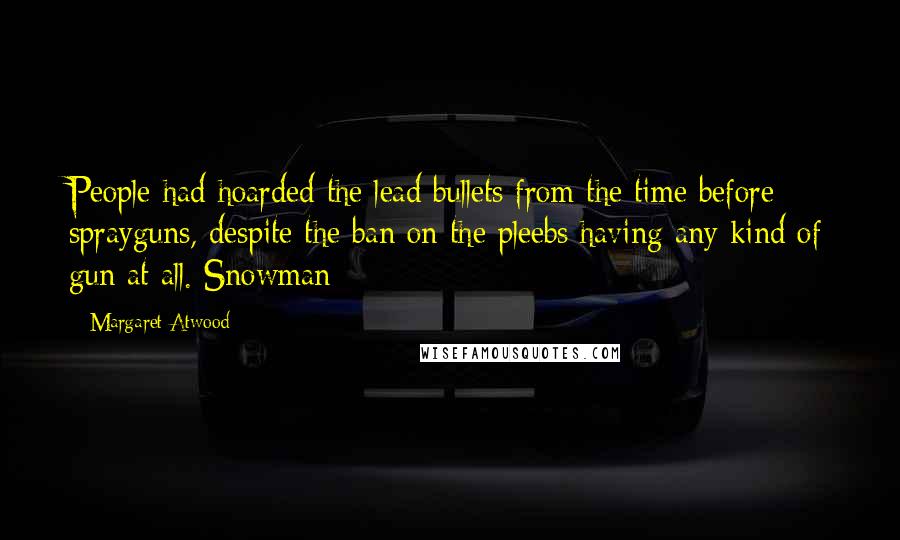 Margaret Atwood Quotes: People had hoarded the lead bullets from the time before sprayguns, despite the ban on the pleebs having any kind of gun at all. Snowman