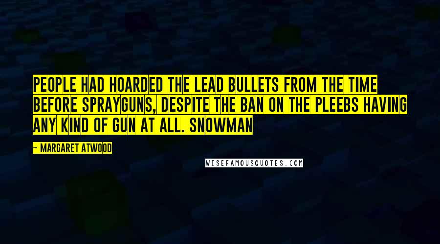 Margaret Atwood Quotes: People had hoarded the lead bullets from the time before sprayguns, despite the ban on the pleebs having any kind of gun at all. Snowman