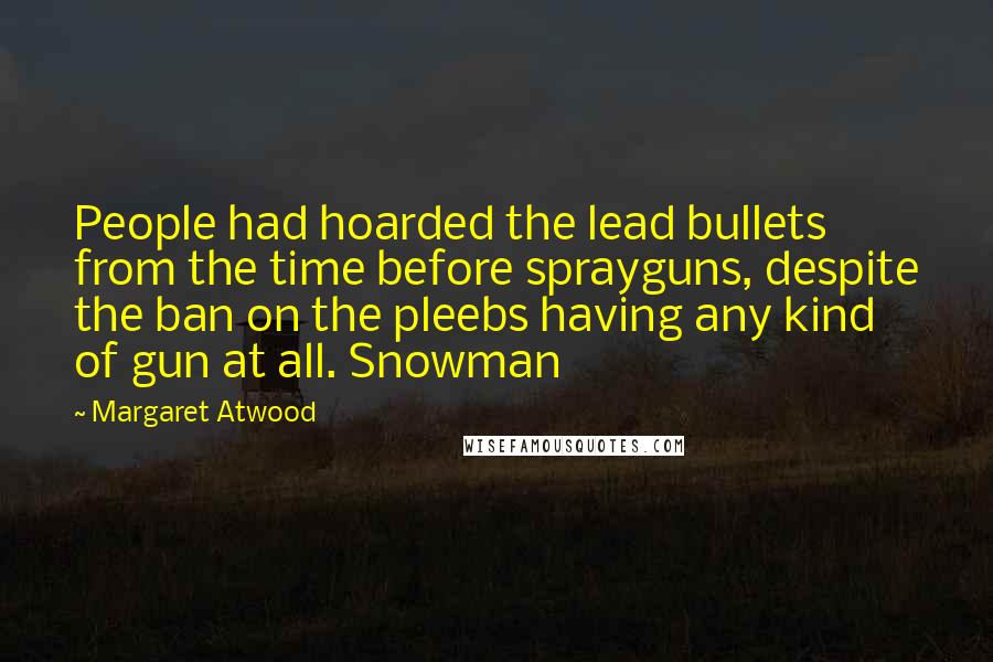 Margaret Atwood Quotes: People had hoarded the lead bullets from the time before sprayguns, despite the ban on the pleebs having any kind of gun at all. Snowman