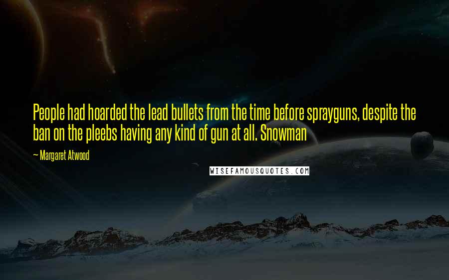 Margaret Atwood Quotes: People had hoarded the lead bullets from the time before sprayguns, despite the ban on the pleebs having any kind of gun at all. Snowman