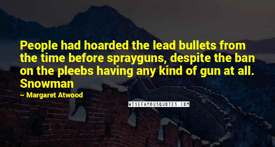 Margaret Atwood Quotes: People had hoarded the lead bullets from the time before sprayguns, despite the ban on the pleebs having any kind of gun at all. Snowman