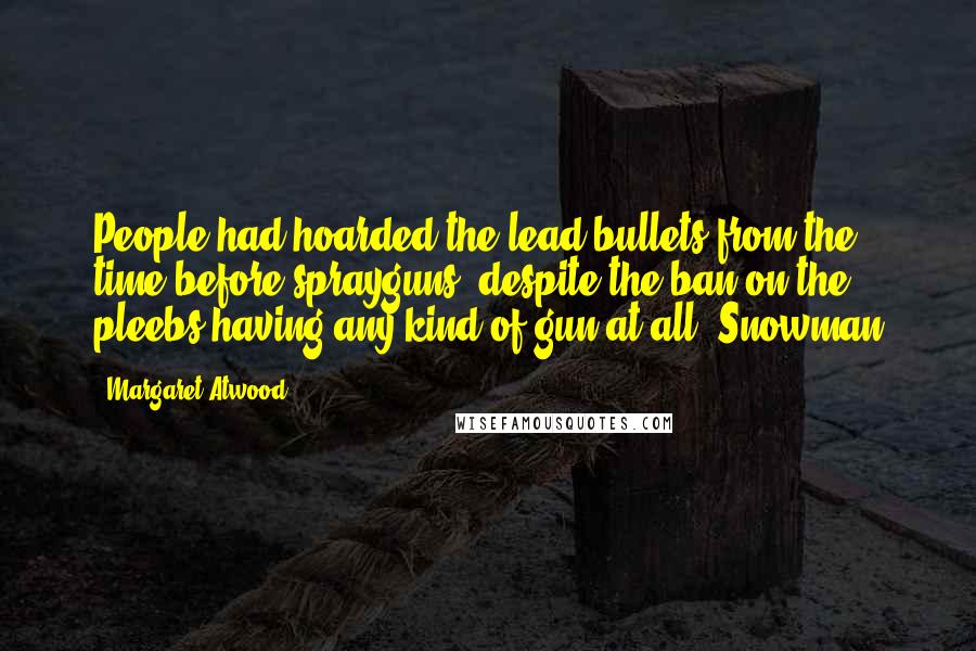 Margaret Atwood Quotes: People had hoarded the lead bullets from the time before sprayguns, despite the ban on the pleebs having any kind of gun at all. Snowman