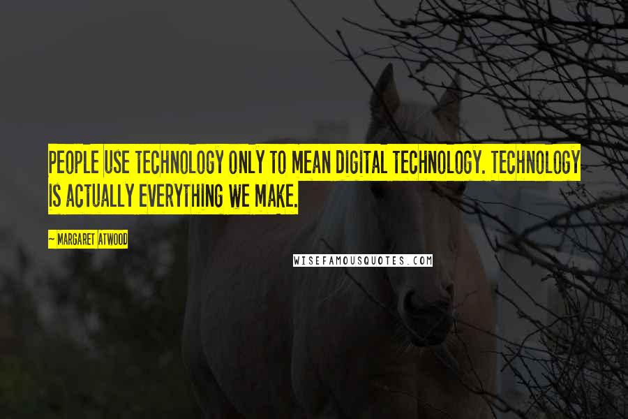 Margaret Atwood Quotes: People use technology only to mean digital technology. Technology is actually everything we make.
