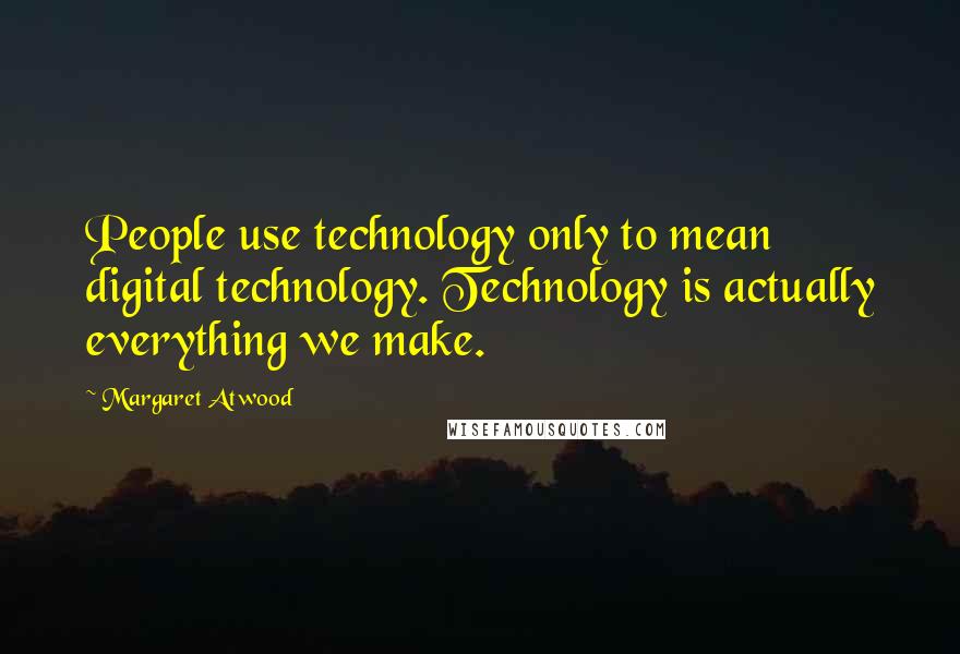 Margaret Atwood Quotes: People use technology only to mean digital technology. Technology is actually everything we make.