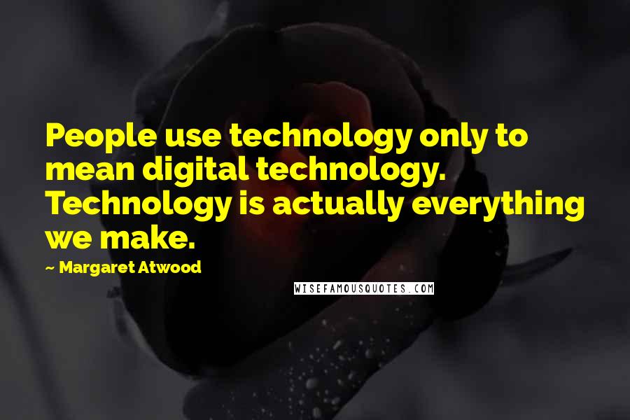 Margaret Atwood Quotes: People use technology only to mean digital technology. Technology is actually everything we make.