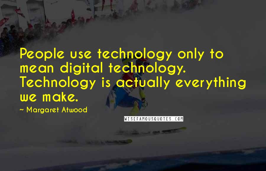 Margaret Atwood Quotes: People use technology only to mean digital technology. Technology is actually everything we make.