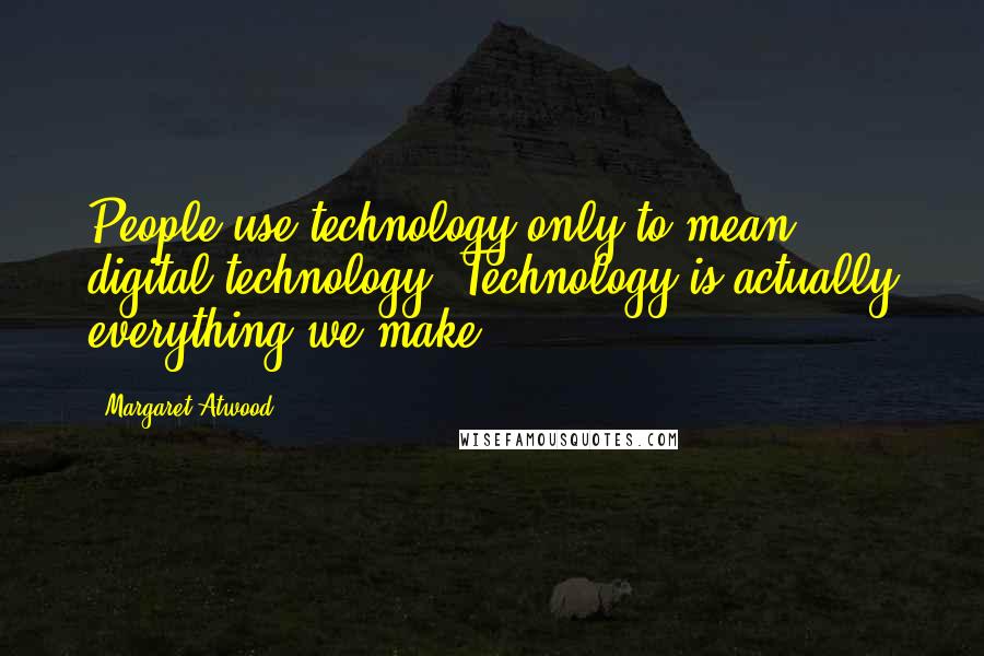 Margaret Atwood Quotes: People use technology only to mean digital technology. Technology is actually everything we make.