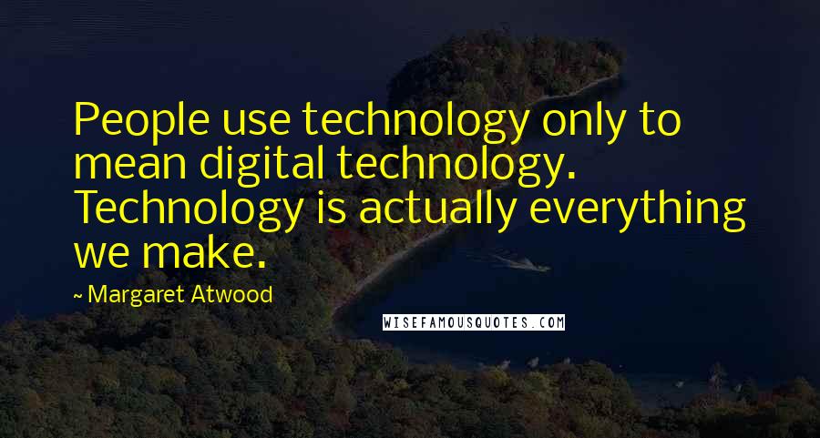Margaret Atwood Quotes: People use technology only to mean digital technology. Technology is actually everything we make.