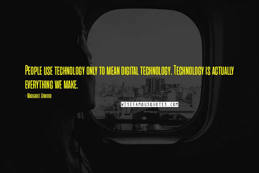 Margaret Atwood Quotes: People use technology only to mean digital technology. Technology is actually everything we make.
