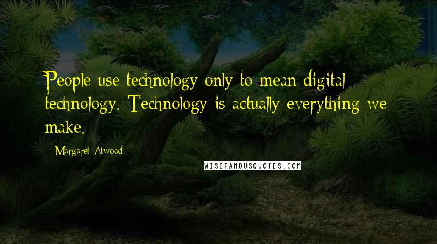 Margaret Atwood Quotes: People use technology only to mean digital technology. Technology is actually everything we make.