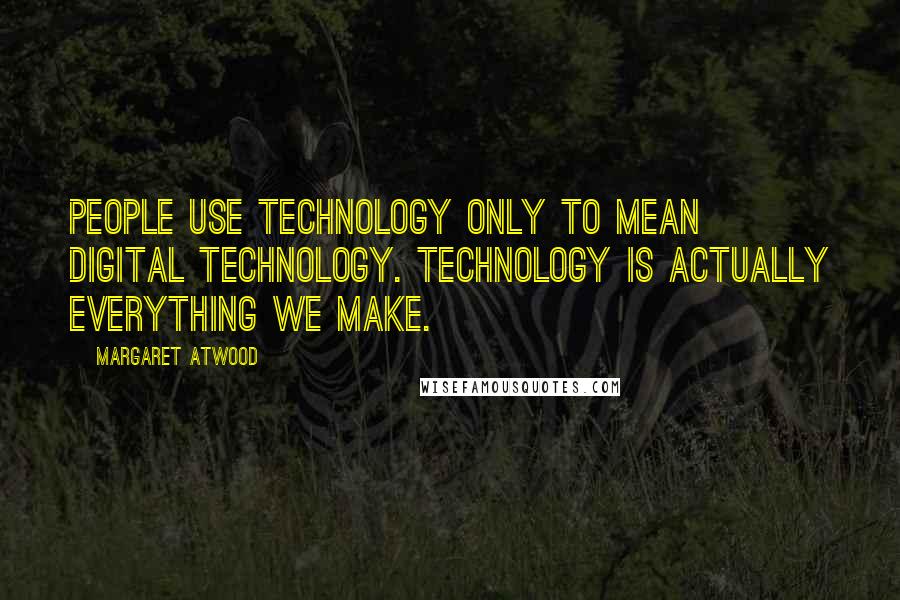 Margaret Atwood Quotes: People use technology only to mean digital technology. Technology is actually everything we make.