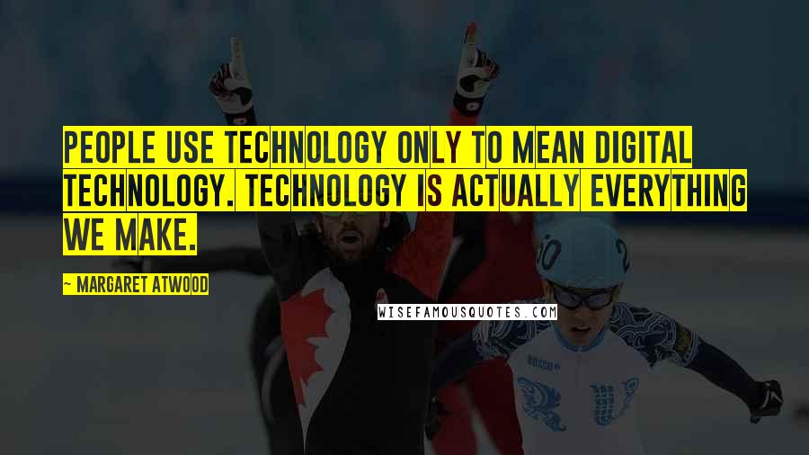 Margaret Atwood Quotes: People use technology only to mean digital technology. Technology is actually everything we make.