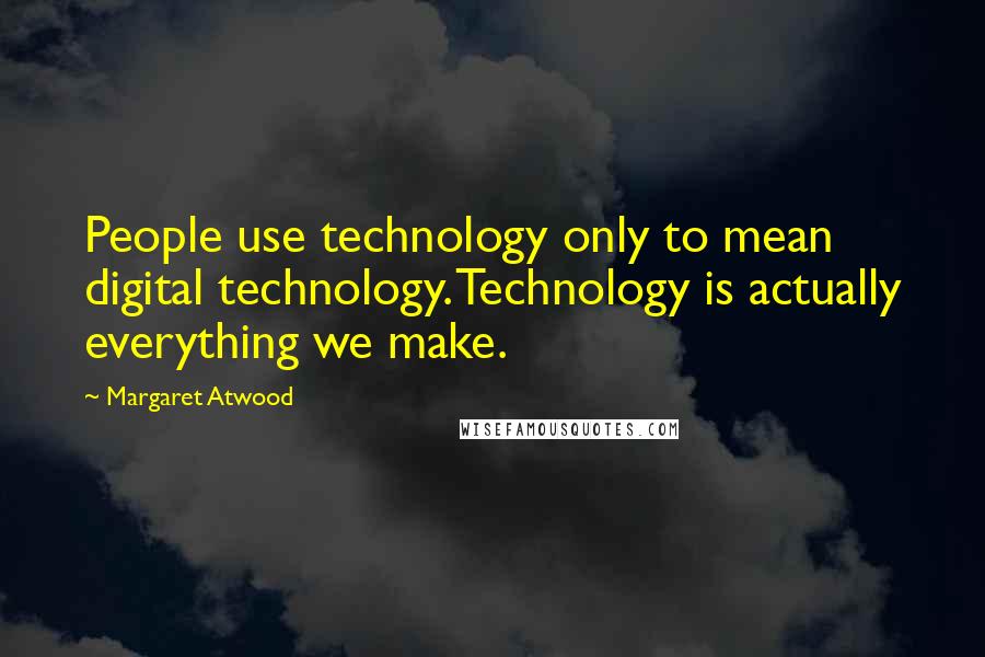 Margaret Atwood Quotes: People use technology only to mean digital technology. Technology is actually everything we make.