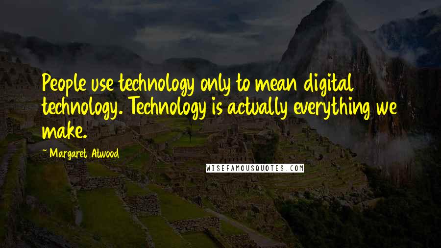 Margaret Atwood Quotes: People use technology only to mean digital technology. Technology is actually everything we make.