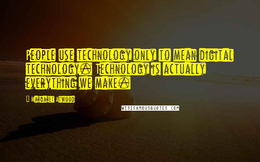 Margaret Atwood Quotes: People use technology only to mean digital technology. Technology is actually everything we make.