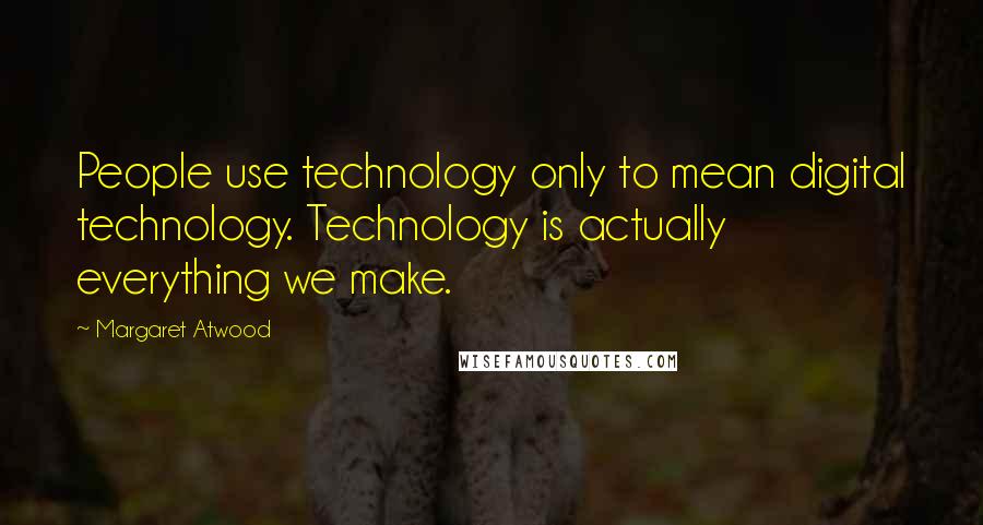 Margaret Atwood Quotes: People use technology only to mean digital technology. Technology is actually everything we make.