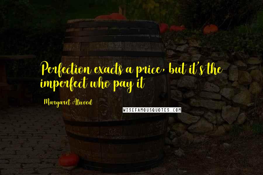 Margaret Atwood Quotes: Perfection exacts a price, but it's the imperfect who pay it